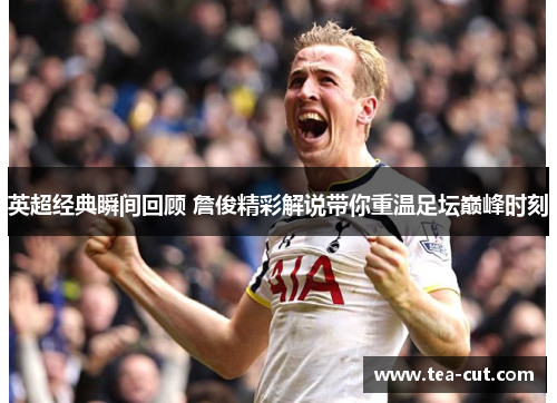 英超经典瞬间回顾 詹俊精彩解说带你重温足坛巅峰时刻