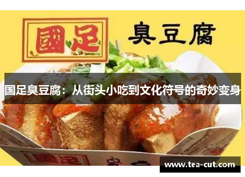 国足臭豆腐：从街头小吃到文化符号的奇妙变身