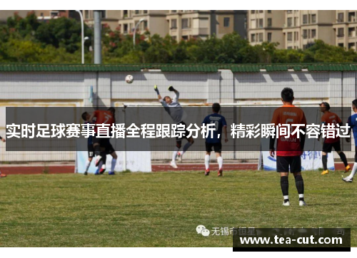 实时足球赛事直播全程跟踪分析，精彩瞬间不容错过