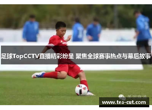 足球TopCCTV直播精彩纷呈 聚焦全球赛事热点与幕后故事