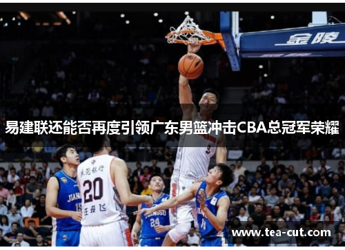 易建联还能否再度引领广东男篮冲击CBA总冠军荣耀