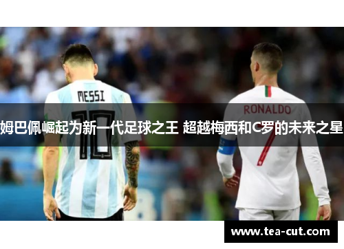 姆巴佩崛起为新一代足球之王 超越梅西和C罗的未来之星