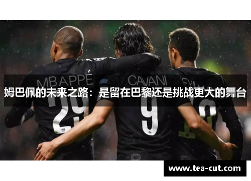 姆巴佩的未来之路：是留在巴黎还是挑战更大的舞台