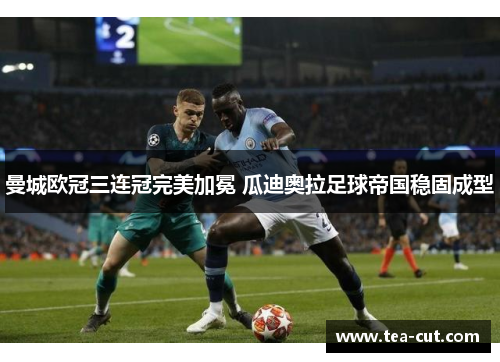 曼城欧冠三连冠完美加冕 瓜迪奥拉足球帝国稳固成型