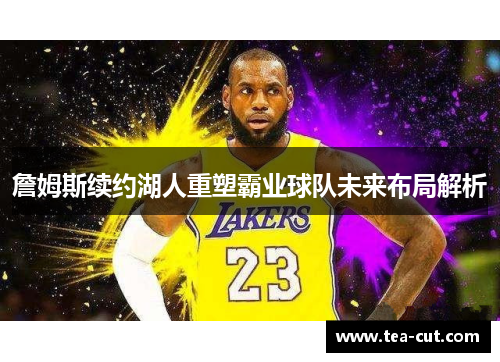 詹姆斯续约湖人重塑霸业球队未来布局解析