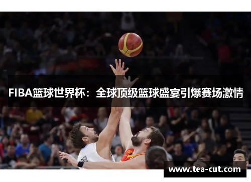FIBA篮球世界杯:全球顶级篮球盛宴引爆赛场激情 FIBA篮球世界杯:全球顶级篮球盛宴引爆赛场激情