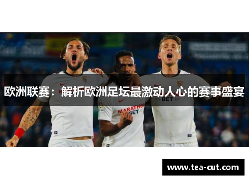 欧洲联赛:解析欧洲足坛最激动人心的赛事盛宴 欧洲联赛:解析欧洲足坛最激动人心的赛事盛宴