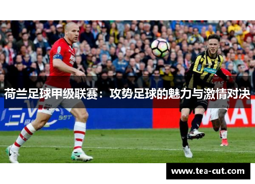荷兰足球甲级联赛：攻势足球的魅力与激情对决