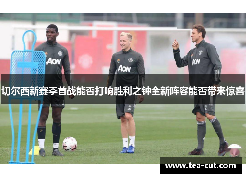切尔西新赛季首战能否打响胜利之钟全新阵容能否带来惊喜